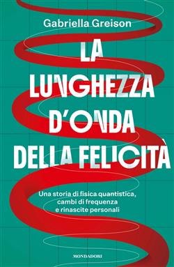 La lunghezza d'onda della felicità. Una storia di fisica quantistica, cambi di frequenza e rinascite personali