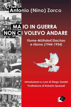 Ma io in guerra non ci volevo andare. Fiume-Mülhdorf/Dachau e ritorno (1944-1954)