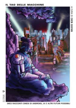 Il tao delle macchine. Dieci racconti cinesi di androidi, IA e altri futuri possibili